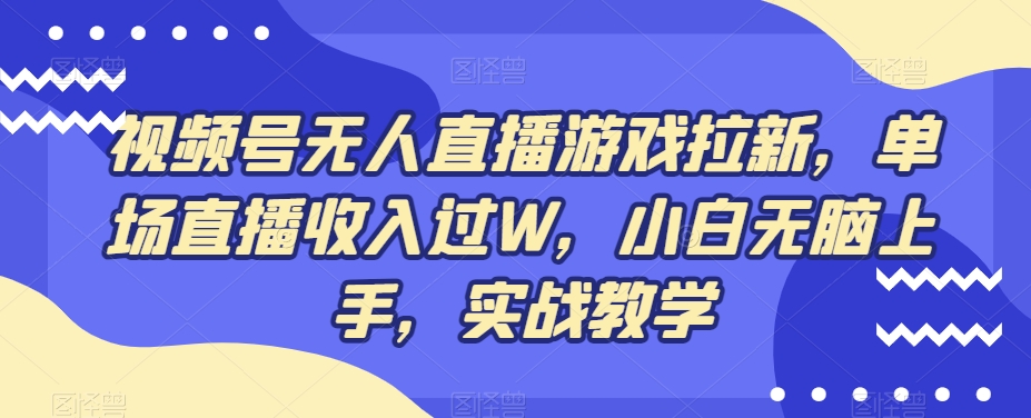 视频号无人直播游戏拉新，单场直播收入过W，小白无脑上手，实战教学-鑫梵淘
