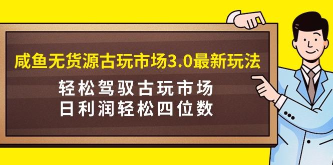 (9337期)咸鱼无货源古玩市场3.0最新玩法，轻松驾驭古玩市场，日利润轻松四位数！...-鑫梵淘