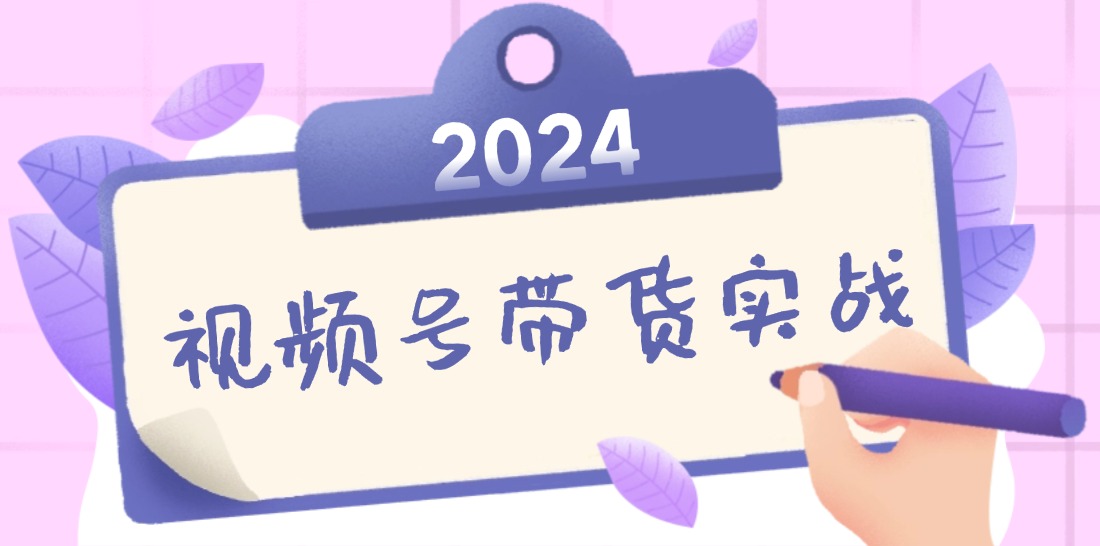 2024视频号最新带货实战课：无人直播/书单号卖货/个人IP口播 (附资料素材-鑫梵淘