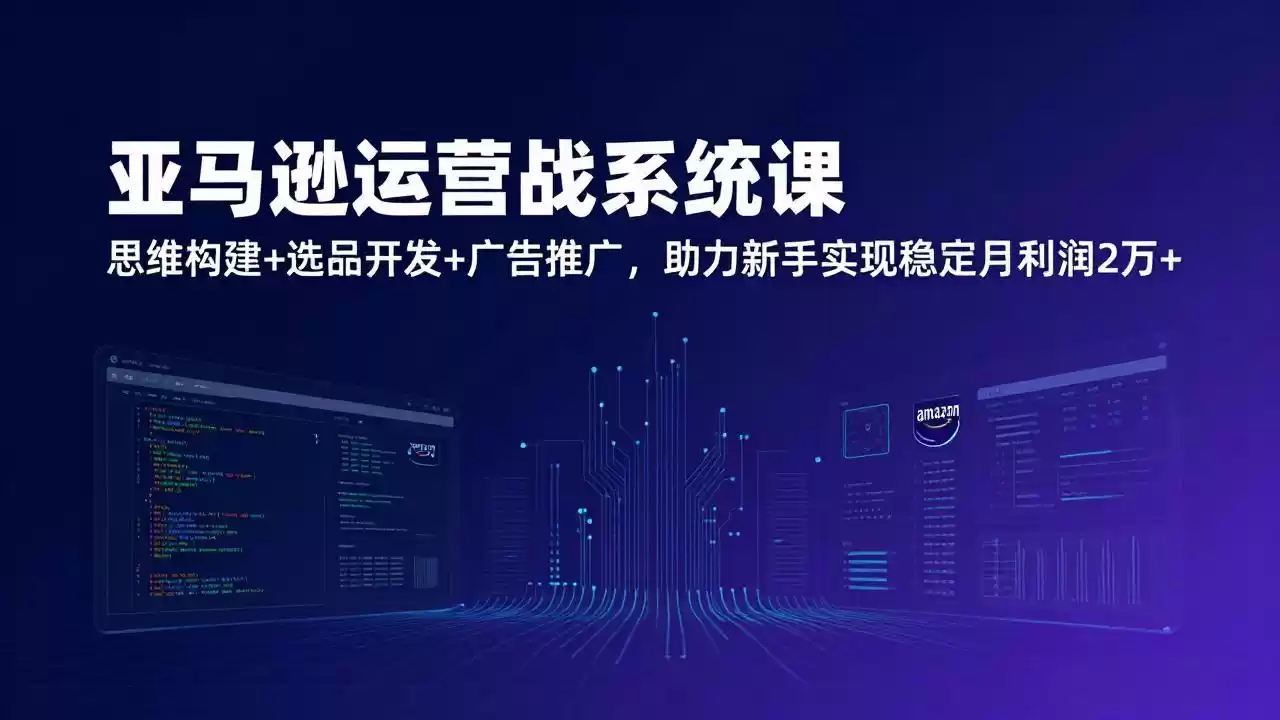 亚马逊运营实战系统课，思维构建+选品开发+广告推广，助力新手实现稳定月利润2万+(更新-鑫梵淘