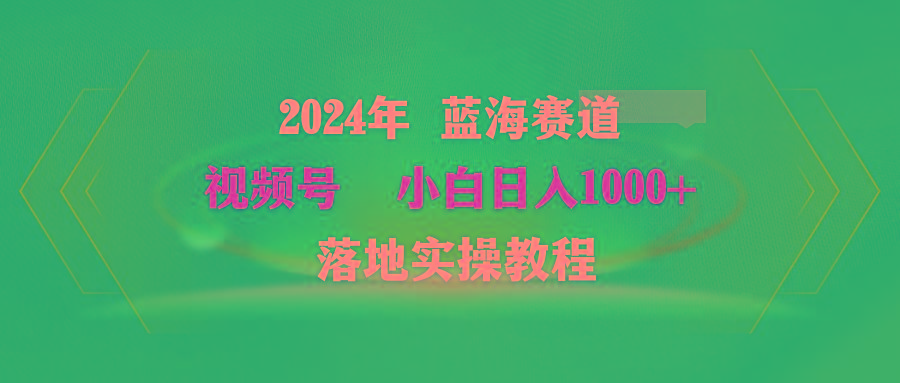 (9515期)2024年蓝海赛道 视频号  小白日入1000+ 落地实操教程-鑫梵淘