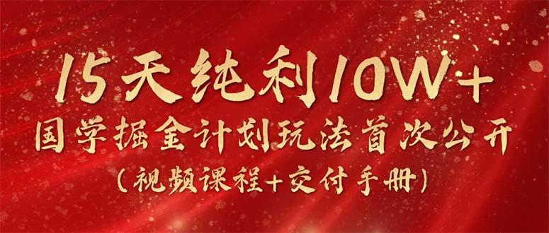 15天纯利10W+，国学掘金计划2024玩法全网首次公开(视频课程+交付手册-鑫梵淘