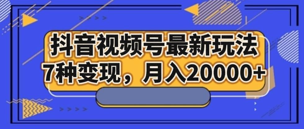 抖音视频号最新玩法，7种变现，月入20000+-鑫梵淘