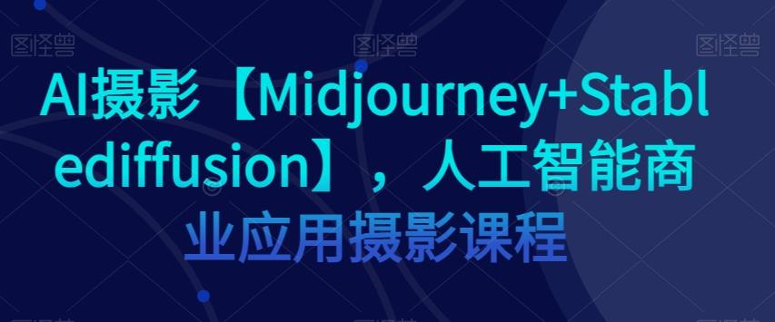 AI摄影【Midjourney+Stablediffusion】，人工智能商业应用摄影课程-鑫梵淘