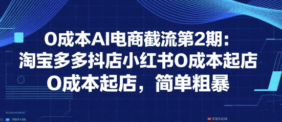 0成本AI电商截流第2期：淘宝多多抖店小红书0成本起店，简单粗暴-鑫梵淘