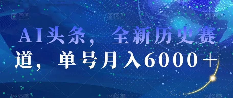 AI头条，全新历史赛道，单号月入6000＋【揭秘】-鑫梵淘