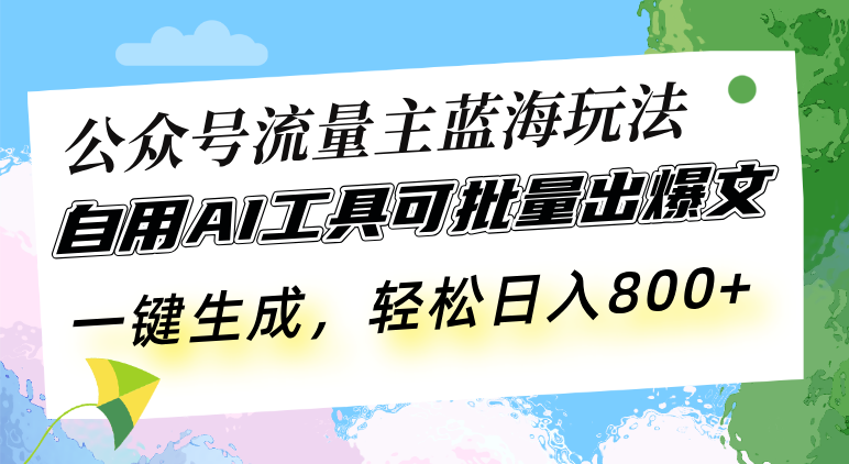 公众号流量主蓝海玩法 自用AI工具可批量出爆文，一键生成，轻松日入800-鑫梵淘