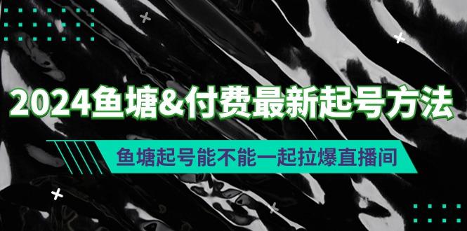 (9507期)2024鱼塘&付费最新起号方法：鱼塘起号能不能一起拉爆直播间-鑫梵淘