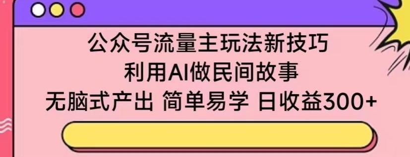 公众号流量主玩法新技巧，利用AI做民间故事 ，无脑式产出，简单易学，日收益300+【揭秘】-鑫梵淘