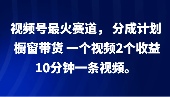 视频号最火赛道， 分成计划， 橱窗带货，一个视频2个收益，10分钟一条视频。-鑫梵淘
