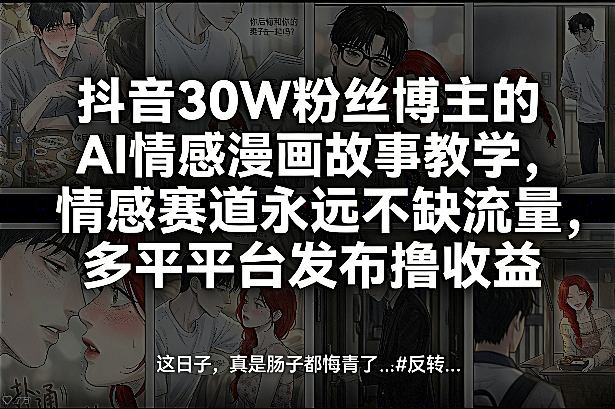 抖音30W粉丝博主的AI情感漫画故事教学，情感赛道永远不缺流量，多平台发布撸收益！-鑫梵淘