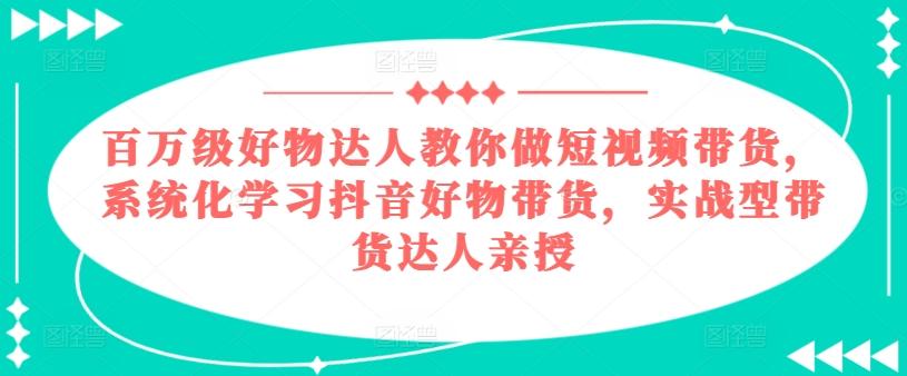 百万级好物达人教你做短视频带货，系统化学习抖音好物带货，实战型带货达人亲授-鑫梵淘