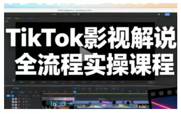 TikTok影视解说全流程实操，手把手教你打造TK爆款解说视频-鑫梵淘