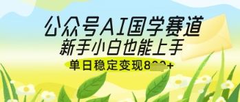 公众号AI国学爆文，国学赛道风口，新手小白也能轻松上手，单日稳定变现几张-鑫梵淘
