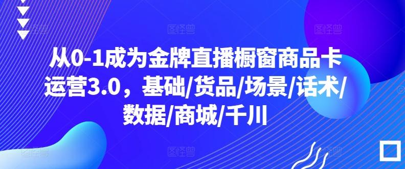从0-1成为金牌直播橱窗商品卡运营3.0，基础/货品/场景/话术/数据/商城/千川-鑫梵淘