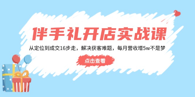 伴手礼开店实战课：从定位到成交16步走，解决获客难题，每月营收增5w+-鑫梵淘