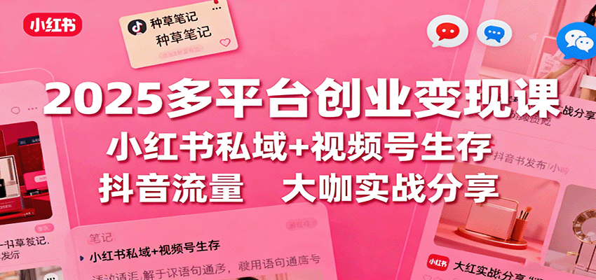 2025多平台创业变现课：小红书私域+视频号生存+抖音流量，大咖实战分享-鑫梵淘