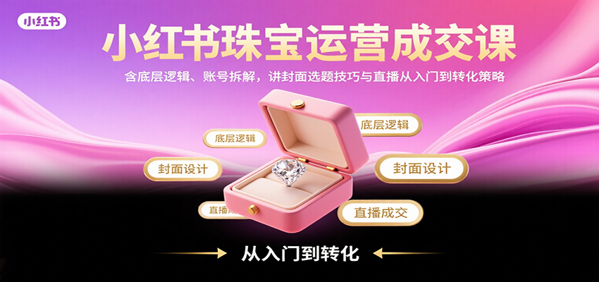 小红书珠宝运营成交课：含底层逻辑、账号拆解，讲封面选题技巧与直播从入门到转化策略-鑫梵淘
