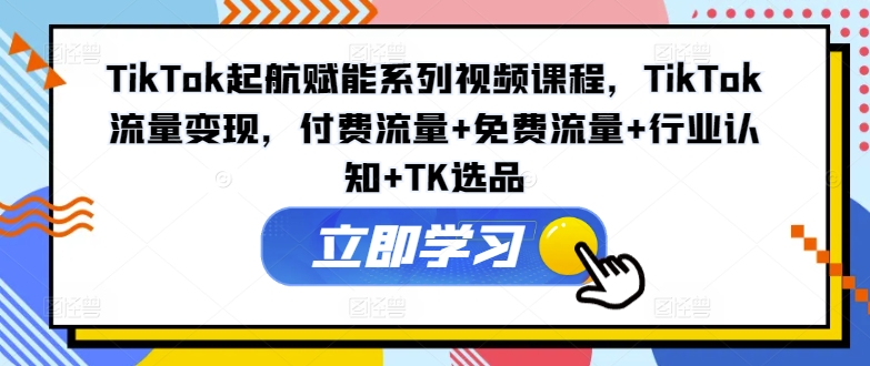TikTok起航赋能系列视频课程，TikTok流量变现，付费流量+免费流量+行业认知+TK选品-鑫梵淘