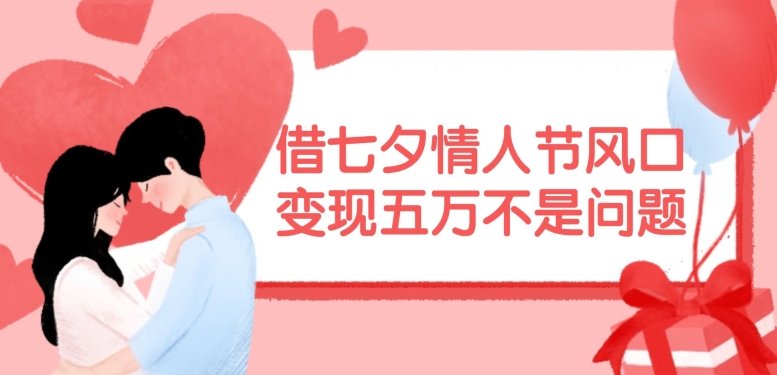 借七夕情人节风口，现在需求量爆棚，变现五万不是问题【揭秘】-鑫梵淘