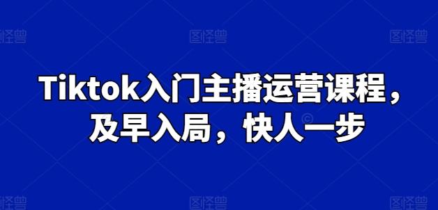 Tiktok入门主播运营课程，及早入局，快人一步-鑫梵淘