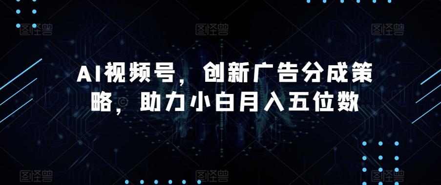 AI视频号，创新广告分成策略，助力小白月入五位数【揭秘】-鑫梵淘