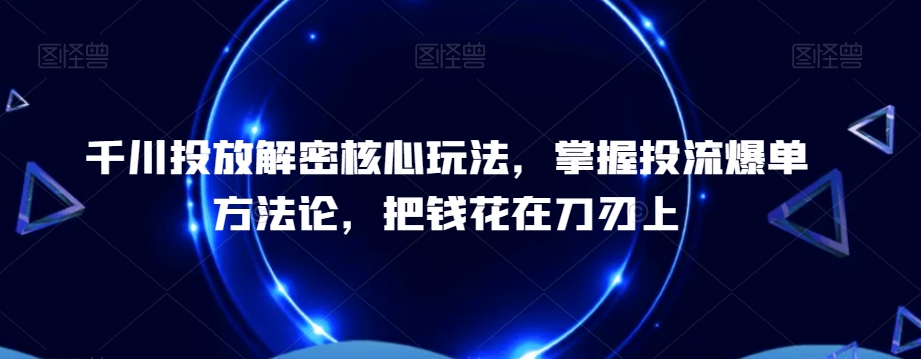 千川投放解密核心玩法，​掌握投流爆单方法论，把钱花在刀刃上-鑫梵淘