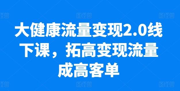 大健康流量变现2.0线下课，​拓高变现流量成高客单，业绩10倍增长，低粉高变现，只讲落地实操-鑫梵淘