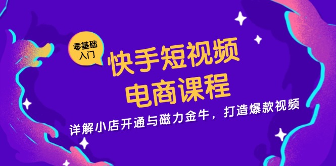 快手短视频电商课程，详解小店开通与磁力金牛，打造爆款视频-鑫梵淘