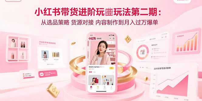 小红书带货进阶玩法第二期：从选品策略 货源对接 内容制作到月入过万爆单-鑫梵淘