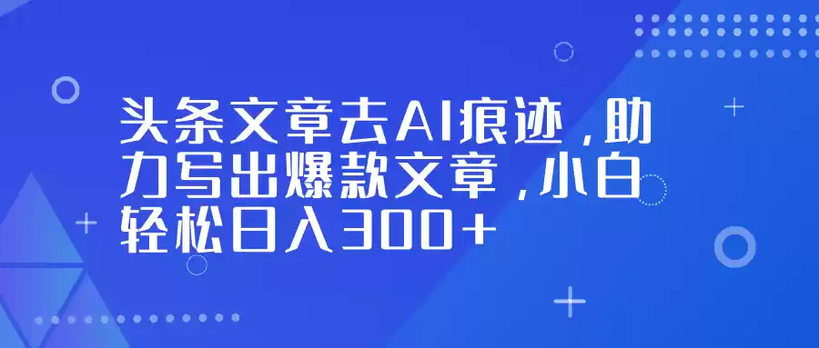 头条文章去AI痕迹，助力写出爆款文章，小白轻松日入300+-鑫梵淘