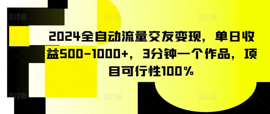 2024全自动流量交友变现，单日收益500-1000+，3分钟一个作品，项目可行性100%【揭秘】-鑫梵淘