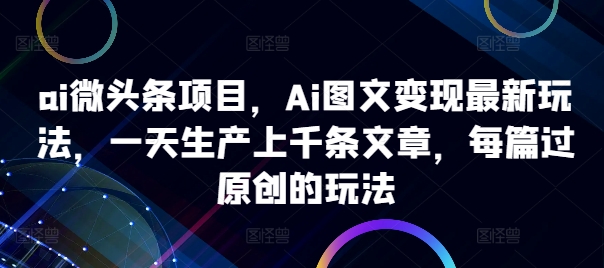 ai微头条项目，Ai图文变现最新玩法，一天生产上千条文章，每篇过原创的玩法-鑫梵淘
