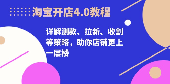 淘宝开店4.0教程，详解测款、拉新、收割等策略，助你店铺更上一层楼-鑫梵淘