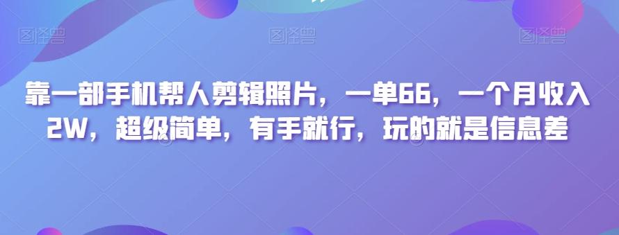 靠一部手机帮人剪辑照片，一单66，一个月收入2W，超级简单，有手就行，玩的就是信息差-鑫梵淘