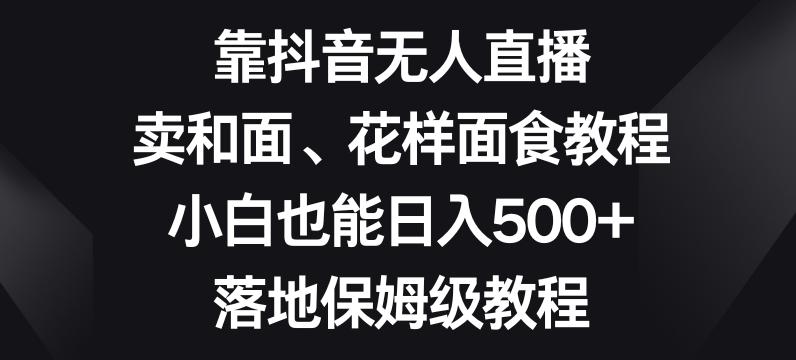 靠抖音无人直播，卖和面、花样面试教程，小白也能日入500+，落地保姆级教程【揭秘】-鑫梵淘
