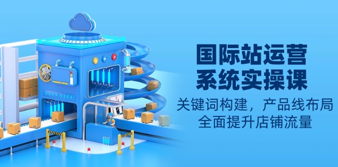 国际站运营系统实操课：关键词构建，产品线布局，全面提升店铺流量-鑫梵淘