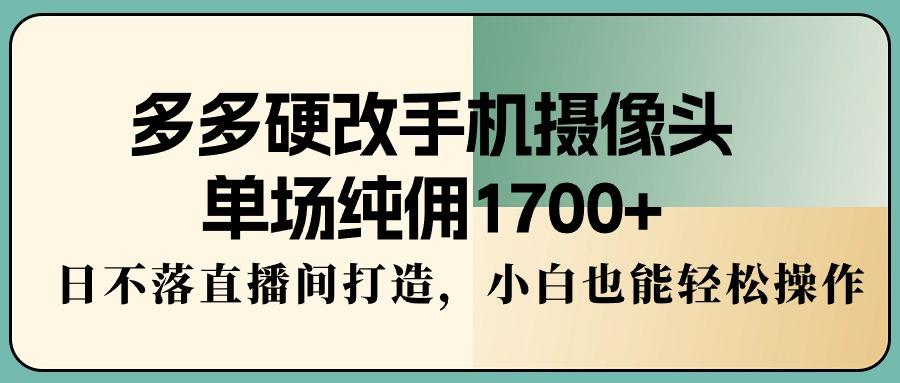 多多硬改手机摄像头，单场纯佣1700+，日不落直播间打造，小白也能轻松操作-鑫梵淘
