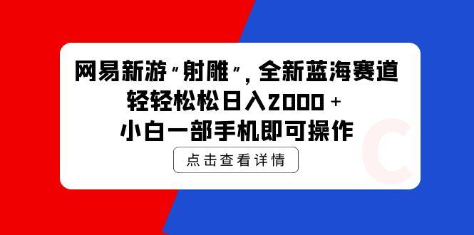 (9936期)网易新游 射雕 全新蓝海赛道，轻松日入2000＋小白一部手机即可操作-鑫梵淘