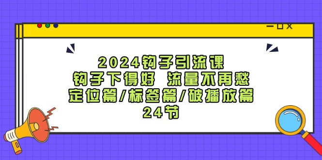 2024钩子引流课：钩子下得好流量不再愁，定位篇/标签篇/破播放篇/24节-鑫梵淘