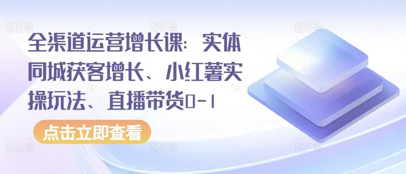 全渠道运营增长课：实体同城获客增长、小红薯实操玩法、直播带货0-1-鑫梵淘
