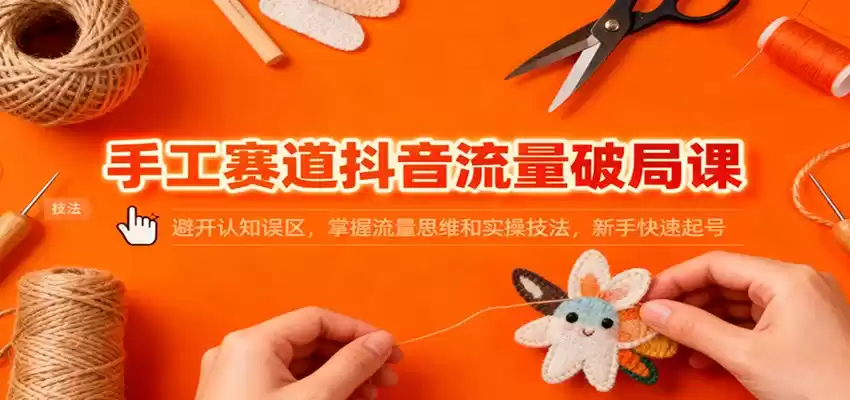 手工赛道抖音流量破局课：避开认知误区，掌握流量思维和实操技法，新手快速起号-鑫梵淘