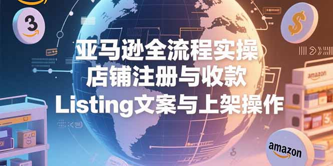 亚马逊全流程实操，店铺注册与收款，Listing文案与上架操作-鑫梵淘