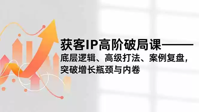 获客IP高阶破局课，底层逻辑、高级打法、案例复盘，突破增长瓶颈与内卷-鑫梵淘