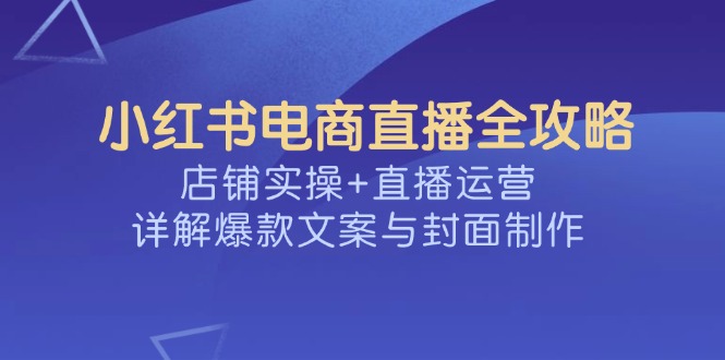 小红书电商直播全攻略，店铺实操+直播运营，详解爆款文案与封面制作-鑫梵淘