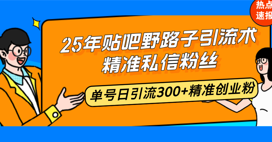 25年贴吧野路子引流术，精准私信粉丝，单号日引流300+精准创业粉-鑫梵淘