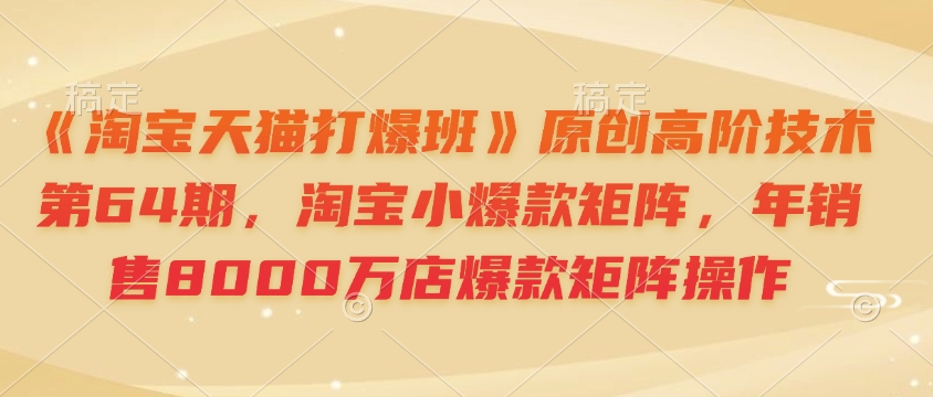 《淘宝天猫打爆班》原创高阶技术第64期，淘宝小爆款矩阵，年销售8000万店爆款矩阵操作-鑫梵淘