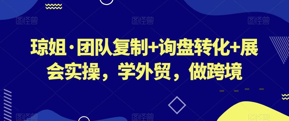 琼姐·团队复制+询盘转化+展会实操，学外贸，做跨境-鑫梵淘