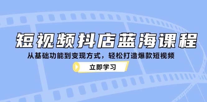 短视频抖店蓝海课程：从基础功能到变现方式，轻松打造爆款短视频-鑫梵淘
