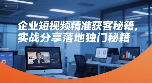 企业短视频精准获客秘籍，实战分享落地独门秘籍-鑫梵淘